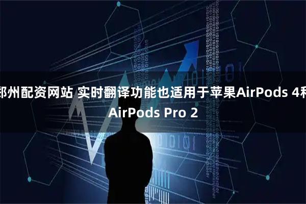 郑州配资网站 实时翻译功能也适用于苹果AirPods 4和AirPods Pro 2