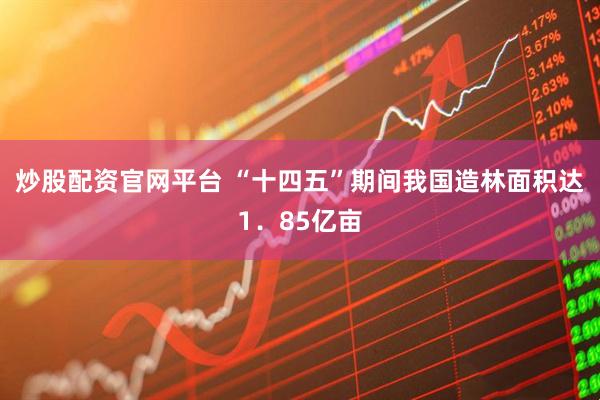 炒股配资官网平台 “十四五”期间我国造林面积达1.85亿亩