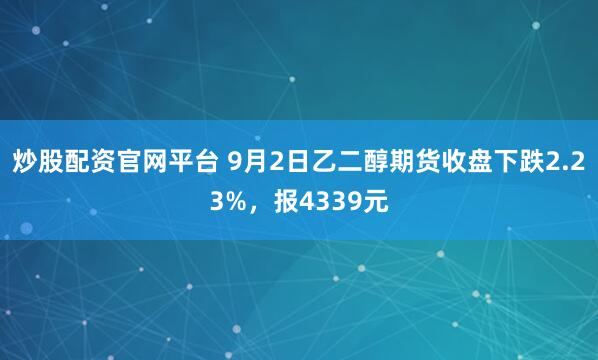 炒股配资官网平台 9月2日乙二醇期货收盘下跌2.23%，报4339元