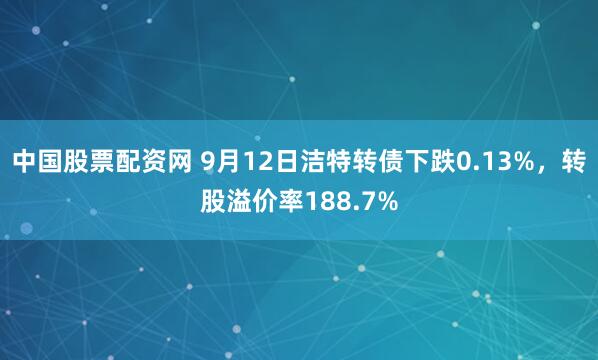 中国股票配资网 9月12日洁特转债下跌0.13%,转股溢价率188.7%