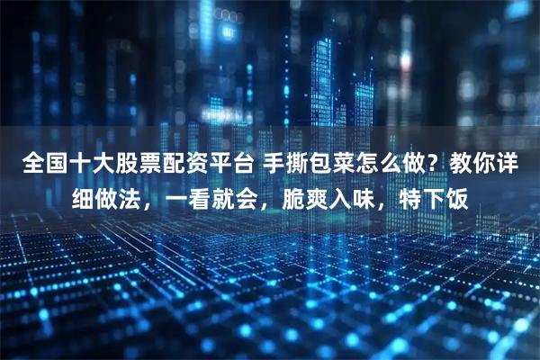 全国十大股票配资平台 手撕包菜怎么做？教你详细做法，一看就会，脆爽入味，特下饭