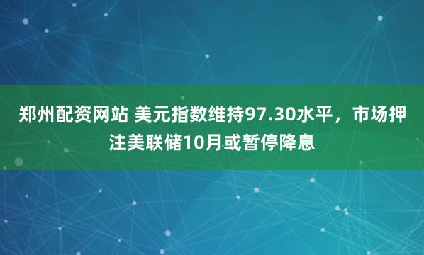 郑州配资网站 美元指数维持97.30水平，市场押注美联储10月或暂停降息