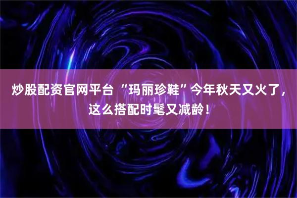 炒股配资官网平台 “玛丽珍鞋”今年秋天又火了，这么搭配时髦又减龄！