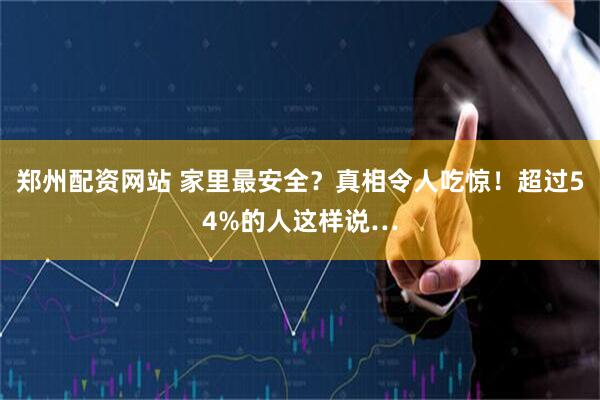郑州配资网站 家里最安全？真相令人吃惊！超过54%的人这样说…