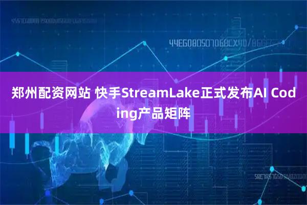 郑州配资网站 快手StreamLake正式发布AI Coding产品矩阵