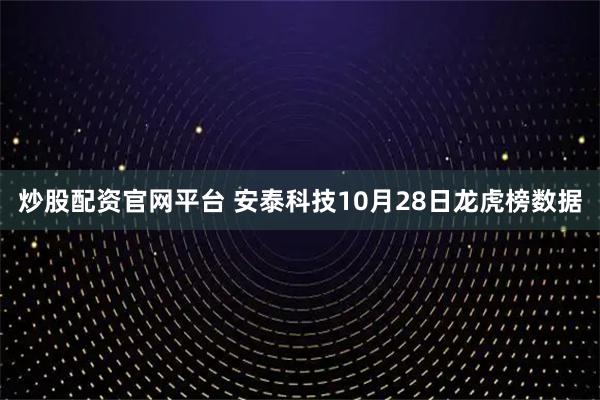 炒股配资官网平台 安泰科技10月28日龙虎榜数据